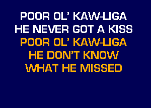 POOR OL' KAW-LIGA
HE NEVER GOT A KISS
POOR OL' KAW-LIGA
HE DON'T KNOW
WHAT HE MISSED