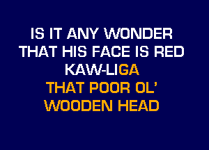 IS IT ANY WONDER
THAT HIS FACE IS RED
KAW-LIGA
THAT POOR OL'
WOODEN HEAD