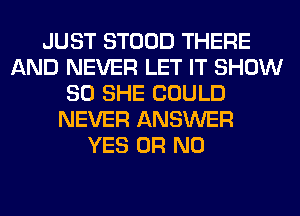 JUST STOOD THERE
AND NEVER LET IT SHOW
80 SHE COULD
NEVER ANSWER
YES OR NO