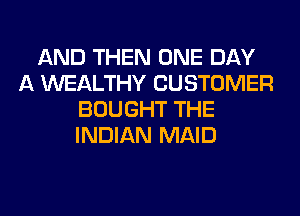 AND THEN ONE DAY
A WEALTHY CUSTOMER
BOUGHT THE
INDIAN MAID