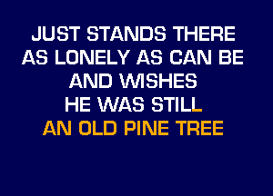 JUST STANDS THERE
AS LONELY AS CAN BE
AND WISHES
HE WAS STILL
AN OLD PINE TREE