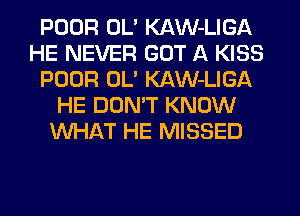 POOR OL' KAW-LIGA
HE NEVER GOT A KISS
POOR OL' KAW-LIGA
HE DON'T KNOW
WHAT HE MISSED