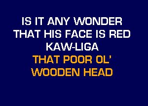 IS IT ANY WONDER
THAT HIS FACE IS RED
KAW-LIGA
THAT POOR OL'
WOODEN HEAD