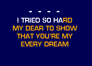 I TRIED SO HARD
MY DEAR TO SHOW
THAT YOU'RE MY
EVERY DREAM