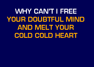 WHY CAN'T I FREE
YOUR DOUBTFUL MIND
AND MELT YOUR
COLD COLD HEART