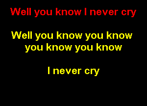 Well you know I never cry

Well you know you know
you know you know

I never cry