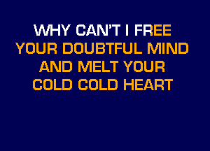 WHY CAN'T I FREE
YOUR DOUBTFUL MIND
AND MELT YOUR
COLD COLD HEART