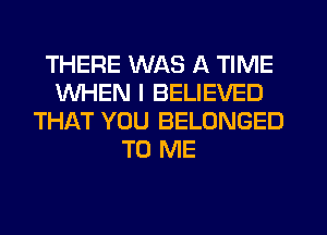 THERE WAS A TIME
WHEN I BELIEVED
THikT YOU BELONGED
TO ME