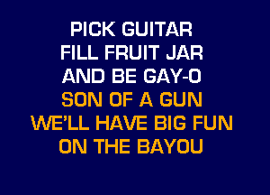 PICK GUITAR
FILL FRUIT JAR
AND BE GAY-O
SON OF A GUN

WE'LL HAVE BIG FUN
ON THE BAYOU