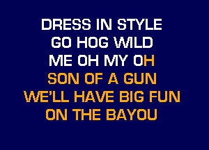 DRESS IN STYLE
GD HUG WILD
ME OH MY 0H
SON OF A GUN

WE'LL HAVE BIG FUN

ON THE BAYOU