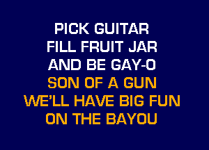 PICK GUITAR
FILL FRUIT JAR
AND BE GAY-D
SON OF A GUN

WE'LL HAVE BIG FUN
ON THE BAYOU