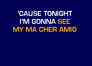 'CAUSE TONIGHT
I'M GONNA SEE
MY MA CHER AMIO