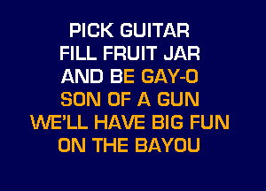 PICK GUITAR
FILL FRUIT JAR
AND BE GAY-O
SON OF A GUN

WE'LL HAVE BIG FUN
ON THE BAYOU