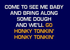 COME TO SEE ME BABY
AND BRING ALONG
SOME DOUGH
AND WE'LL GO
HONKY TONKIN'
HONKY TONKIN'