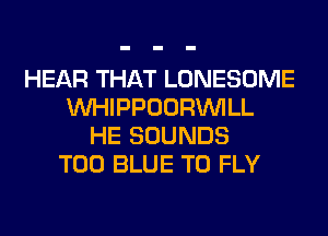 HEAR THAT LONESOME
MIHIPPOORINILL
HE SOUNDS
T00 BLUE T0 FLY