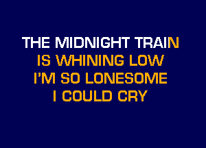 THE MIDNIGHT TRAIN
IS WHINING LOW
I'M SO LONESOME

I COULD CRY