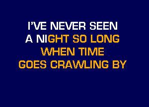 I'VE NEVER SEEN
A NIGHT SO LONG
WHEN TIME
GOES CRAWLING BY