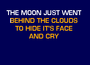 THE MOON JUST WENT
BEHIND THE CLOUDS
T0 HIDE ITS FACE
AND CRY