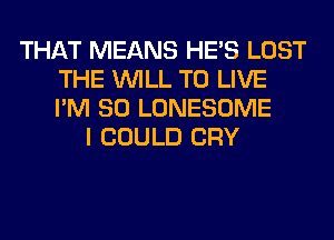 THAT MEANS HE'S LOST
THE WILL TO LIVE
I'M SO LONESOME

I COULD CRY