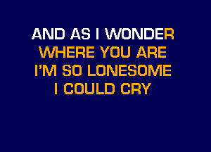 AND AS I WONDER
WHERE YOU ARE
I'M SO LONESOME

I COULD CRY