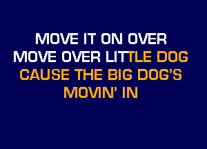 MOVE IT ON OVER
MOVE OVER LITI'LE DOG
CAUSE THE BIG DOG'S
MOVIM IN