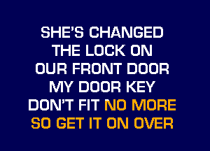 SHE'S CHANGED
THE LOOK ON
OUR FRONT DOOR
MY DOOR KEY
DON'T FIT NO MORE
80 GET IT ON OVER