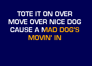 TOTE IT ON OVER
MOVE OVER NICE DOG
CAUSE A MAD DOG'S

MOVIM IN