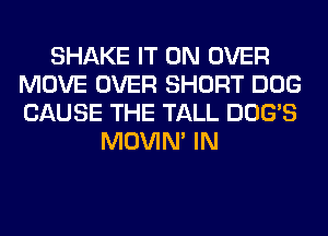 SHAKE IT ON OVER
MOVE OVER SHORT DOG
CAUSE THE TALL DOG'S

MOVIM IN