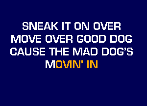 SNEAK IT ON OVER
MOVE OVER GOOD DOG
CAUSE THE MAD DOG'S

MOVIM IN