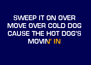 SWEEP IT ON OVER
MOVE OVER COLD DOG
CAUSE THE HOT DOG'S

MOVIM IN