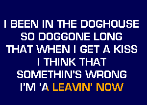 I BEEN IN THE DOGHOUSE
SO DOGGONE LONG
THAT INHEN I GET A KISS
I THINK THAT
SOMETHIN'S WRONG
I'M 'A LEl-W'IN' NOW