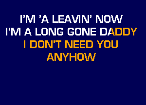 I'M 'A LEl-W'IN' NOW
I'M A LONG GONE DADDY
I DON'T NEED YOU
ANYHOW