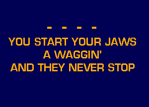 YOU START YOUR JAWS
A WAGGIM
AND THEY NEVER STOP