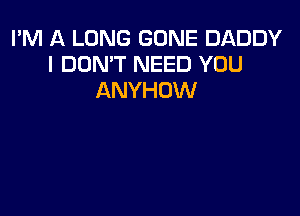 I'M A LONG GONE DADDY
I DON'T NEED YOU
ANYHOW