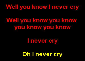 Well you know I never cry

Well you know you know
you know you know

I never cry

Oh I never cry