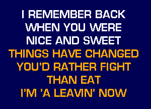 I REMEMBER BACK
WHEN YOU WERE
NICE AND SWEET

THINGS HAVE CHANGED
YOU'D RATHER FIGHT
THAN EAT
I'M 'A LEl-W'IN' NOW