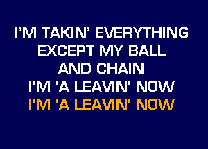 I'M TAKIN' EVERYTHING
EXCEPT MY BALL
AND CHAIN
I'M 'A LEl-W'IN' NOW
I'M 'A LEl-W'IN' NOW