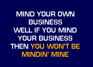 MIND YOUR OWN
BUSINESS
WELL IF YOU MIND
YOUR BUSINESS
THEN YOU WON'T BE
MINDIN' MINE