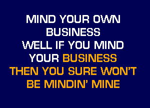 MIND YOUR OWN
BUSINESS
WELL IF YOU MIND
YOUR BUSINESS
THEN YOU SURE WON'T
BE MINDIN' MINE