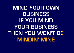 MIND YOUR OWN
BUSINESS
IF YOU MIND
YOUR BUSINESS
THEN YOU WON'T BE
MINDIN' MINE