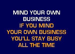 MIND YOUR OWN
BUSINESS
IF YOU MIND
YOUR OWN BUSINESS
YOU'LL STAY BUSY
ALL THE TIME