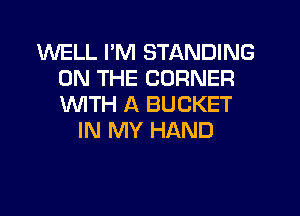 WELL I'M STANDING
ON THE CORNER
INITH A BUCKET

IN MY HAND