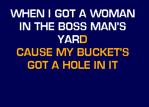 WHEN I GOT A WOMAN
IN THE BOSS MAN'S
YARD
CAUSE MY BUCKET'S
GOT A HOLE IN IT