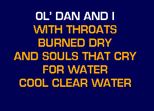 OL' DAN AND I
WTH THROATS
BURNED DRY
AND SOULS THAT CRY
FOR WATER
COOL CLEAR WATER