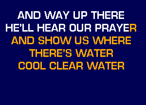 AND WAY UP THERE
HE'LL HEAR OUR PRAYER
AND SHOW US WHERE
THERE'S WATER
COOL CLEAR WATER