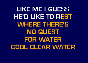 LIKE ME I GUESS
HE'D LIKE TO REST
WHERE THERE'S
N0 GUEST
FOR WATER
COOL CLEAR WATER