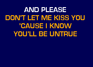 AND PLEASE
DON'T LET ME KISS YOU
'CAUSE I KNOW
YOU'LL BE UNTRUE