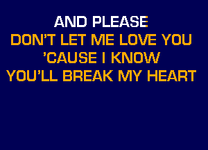 AND PLEASE
DON'T LET ME LOVE YOU
'CAUSE I KNOW
YOU'LL BREAK MY HEART