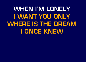 WHEN I'M LONELY
I WANT YOU ONLY
WHERE IS THE DREAM
I ONCE KNEW