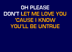 0H PLEASE
DON'T LET ME LOVE YOU
'CAUSE I KNOW
YOU'LL BE UNTRUE